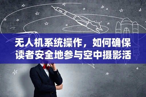 无人机系统操作，如何确保读者安全地参与空中摄影活动？