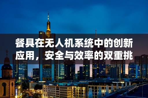 餐具在无人机系统中的创新应用，安全与效率的双重挑战