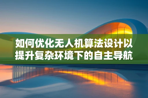 如何优化无人机算法设计以提升复杂环境下的自主导航能力？