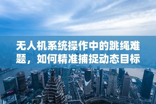 无人机系统操作中的跳绳难题，如何精准捕捉动态目标？