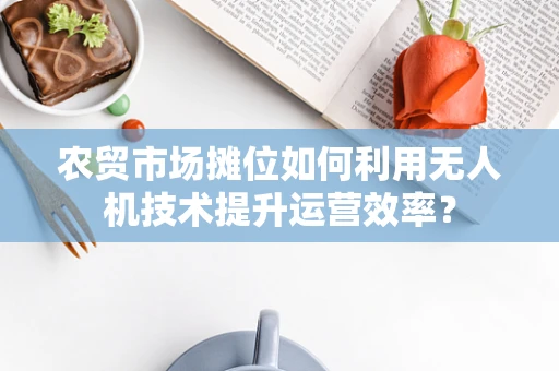 农贸市场摊位如何利用无人机技术提升运营效率？