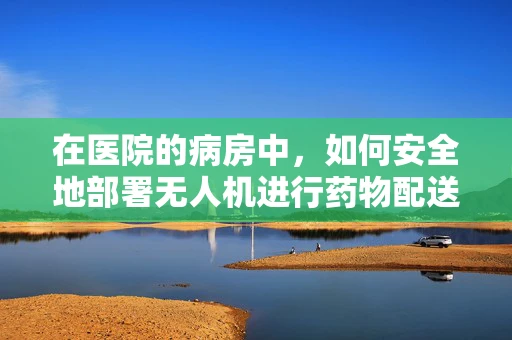 在医院的病房中，如何安全地部署无人机进行药物配送？