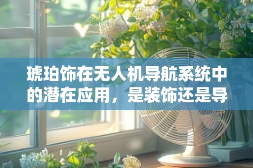 琥珀饰在无人机导航系统中的潜在应用，是装饰还是导航的革新？