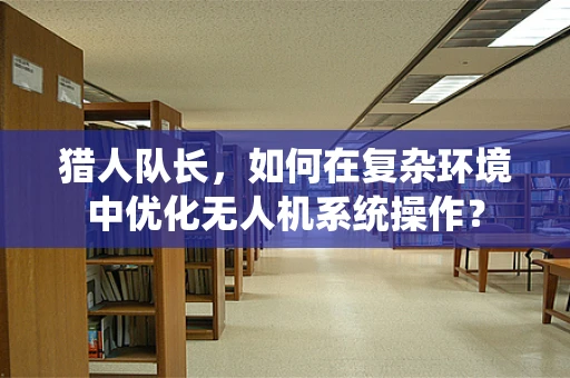 猎人队长，如何在复杂环境中优化无人机系统操作？