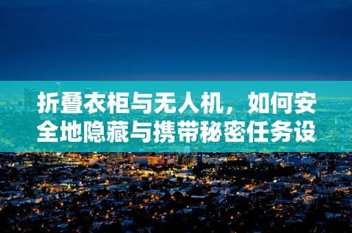 折叠衣柜与无人机，如何安全地隐藏与携带秘密任务设备？