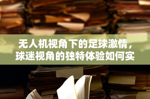 无人机视角下的足球激情，球迷视角的独特体验如何实现？