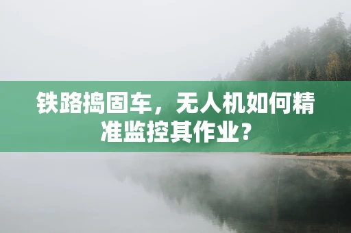 铁路捣固车，无人机如何精准监控其作业？