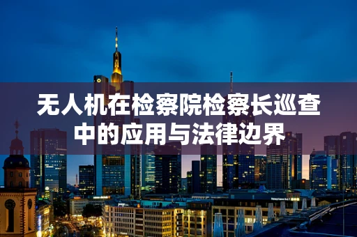 无人机在检察院检察长巡查中的应用与法律边界