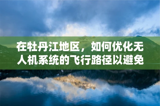 在牡丹江地区，如何优化无人机系统的飞行路径以避免复杂地形影响？