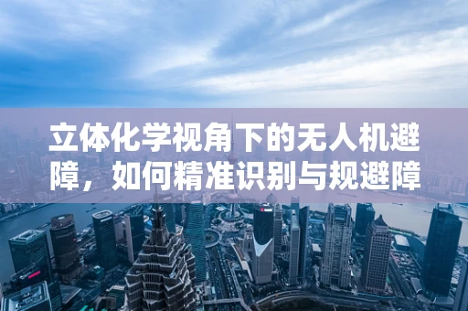 立体化学视角下的无人机避障，如何精准识别与规避障碍？