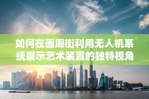 如何在画廊街利用无人机系统展示艺术装置的独特视角？