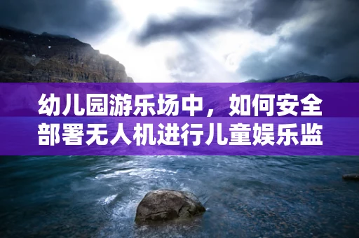 幼儿园游乐场中，如何安全部署无人机进行儿童娱乐监控？
