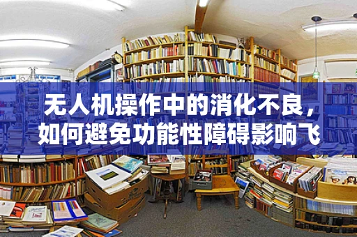 无人机操作中的消化不良，如何避免功能性障碍影响飞行任务？