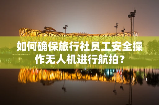 如何确保旅行社员工安全操作无人机进行航拍？