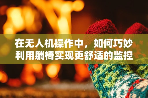 在无人机操作中，如何巧妙利用躺椅实现更舒适的监控？