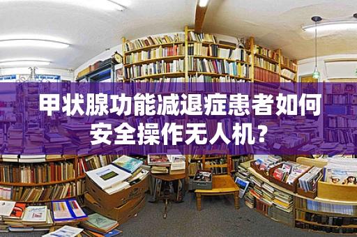 甲状腺功能减退症患者如何安全操作无人机？