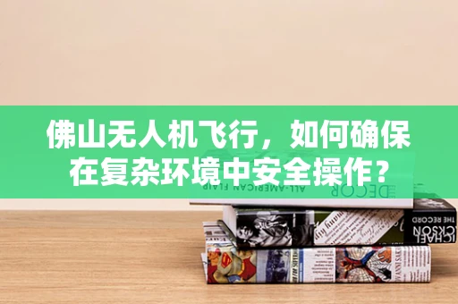 佛山无人机飞行，如何确保在复杂环境中安全操作？