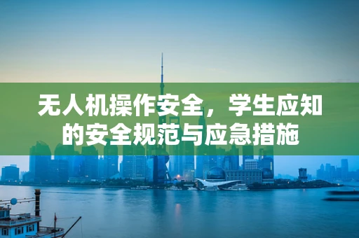 无人机操作安全，学生应知的安全规范与应急措施