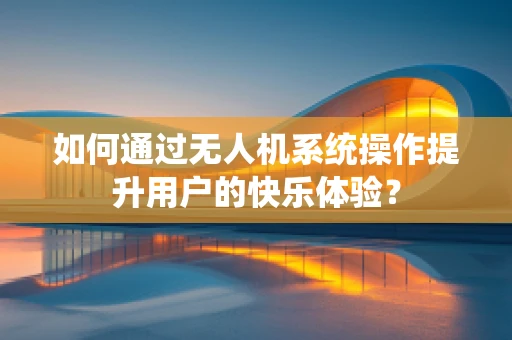 如何通过无人机系统操作提升用户的快乐体验？