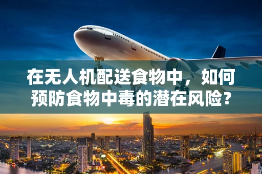 在无人机配送食物中，如何预防食物中毒的潜在风险？