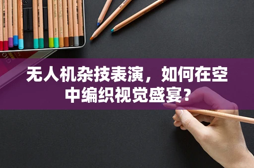 无人机杂技表演，如何在空中编织视觉盛宴？
