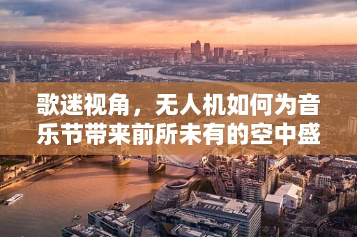 歌迷视角，无人机如何为音乐节带来前所未有的空中盛宴？