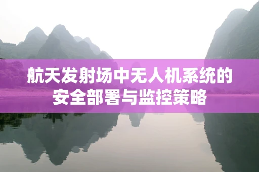 航天发射场中无人机系统的安全部署与监控策略