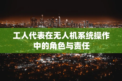 工人代表在无人机系统操作中的角色与责任