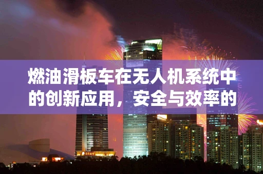 燃油滑板车在无人机系统中的创新应用，安全与效率的双重挑战？