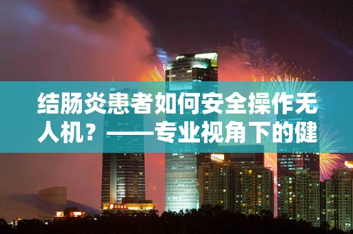 结肠炎患者如何安全操作无人机？——专业视角下的健康考量