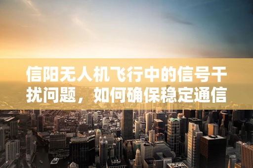 信阳无人机飞行中的信号干扰问题，如何确保稳定通信？