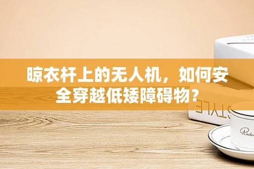 晾衣杆上的无人机，如何安全穿越低矮障碍物？