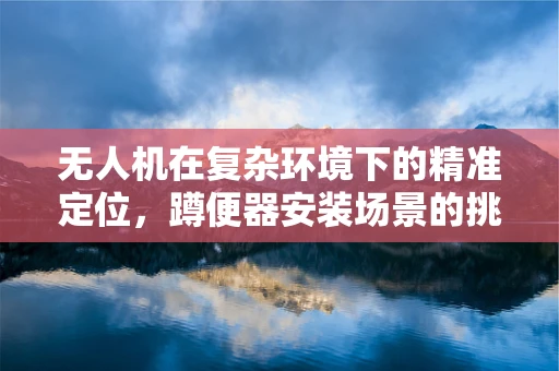 无人机在复杂环境下的精准定位，蹲便器安装场景的挑战与解决方案