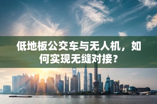 低地板公交车与无人机，如何实现无缝对接？