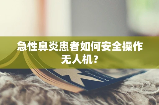 急性鼻炎患者如何安全操作无人机？