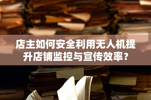 店主如何安全利用无人机提升店铺监控与宣传效率？