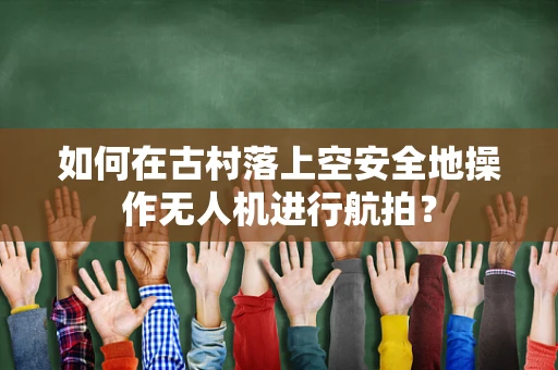 如何在古村落上空安全地操作无人机进行航拍？