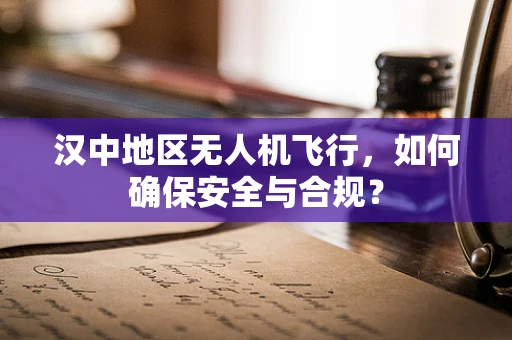 汉中地区无人机飞行，如何确保安全与合规？