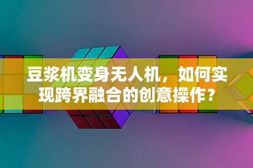 豆浆机变身无人机，如何实现跨界融合的创意操作？