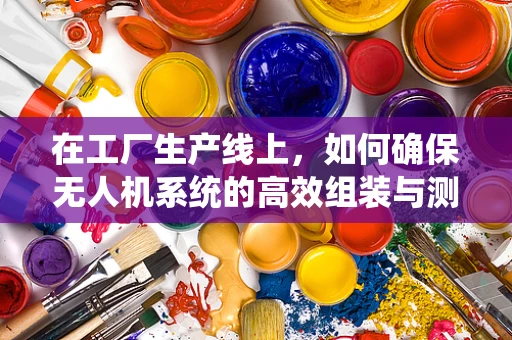 在工厂生产线上，如何确保无人机系统的高效组装与测试？