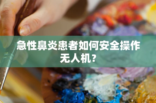 急性鼻炎患者如何安全操作无人机？