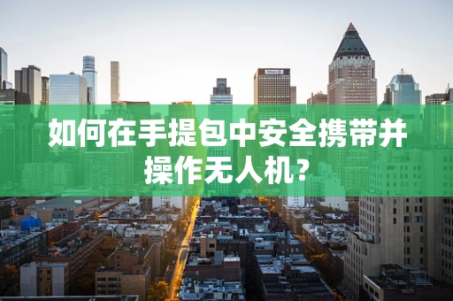 如何在手提包中安全携带并操作无人机？