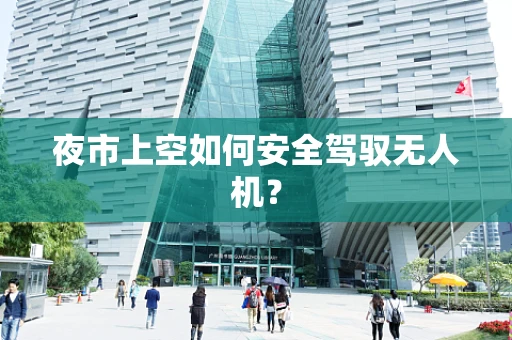 夜市上空如何安全驾驭无人机？