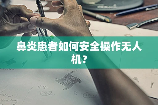 鼻炎患者如何安全操作无人机？