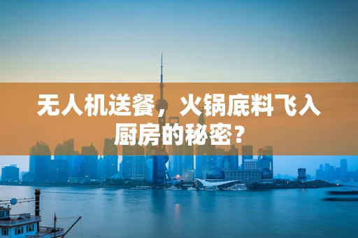 无人机送餐，火锅底料飞入厨房的秘密？