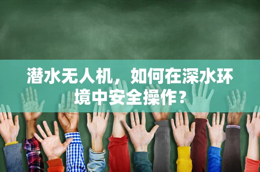 潜水无人机，如何在深水环境中安全操作？