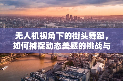 无人机视角下的街头舞蹈，如何捕捉动态美感的挑战与技巧