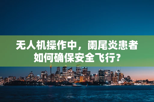 无人机操作中，阑尾炎患者如何确保安全飞行？