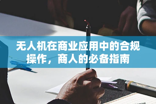 无人机在商业应用中的合规操作，商人的必备指南