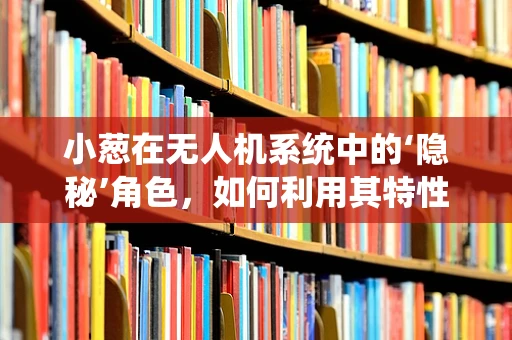 小葱在无人机系统中的‘隐秘’角色，如何利用其特性优化飞行稳定性？
